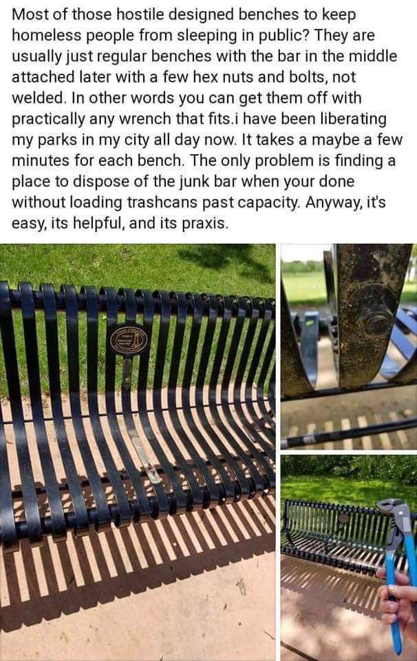 The anti-homeless 'armrests' on most park benches are added afterwards- often attached with a simple bolt. These can be removed quite easily with a pair of pliers or an Allen wrench/hex key. The bar can then be thrown away or recycled later. Small, cheap tack welds can also be cut through with a hacksaw, small file, or flexible pocket saw.