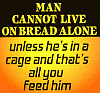 Man cannot live on bread alone... unless he's in a cage and that's all you feed him