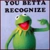 You betta recognize - Kermit the Frog